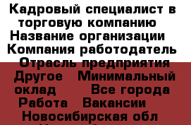 Кадровый специалист в торговую компанию › Название организации ­ Компания-работодатель › Отрасль предприятия ­ Другое › Минимальный оклад ­ 1 - Все города Работа » Вакансии   . Новосибирская обл.,Новосибирск г.